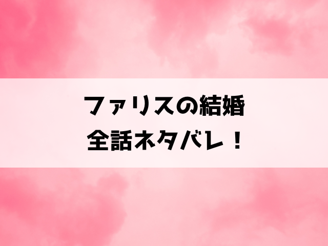 ファリスの結婚ネタバレ！16話以降の内容や最終回の結末までご紹介！